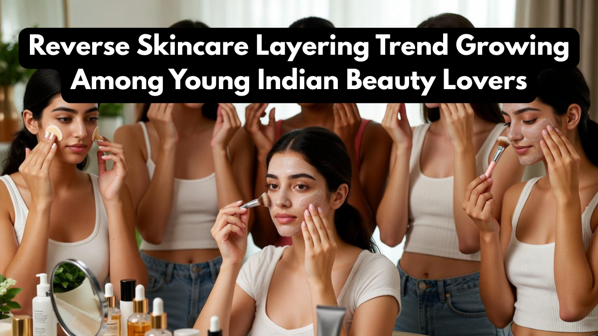 Reverse Skincare Layering Trend Growing Among Young Indian Beauty Lovers